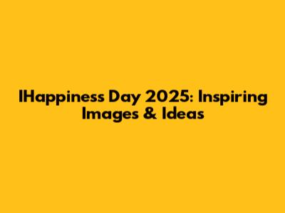IHappiness Day 2025: Inspiring Images & Ideas