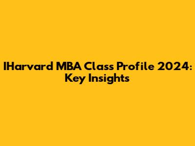 IHarvard MBA Class Profile 2024: Key Insights