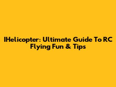 IHelicopter: Ultimate Guide To RC Flying Fun & Tips