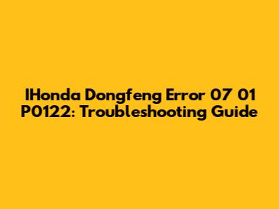 IHonda Dongfeng Error 07 01 P0122: Troubleshooting Guide