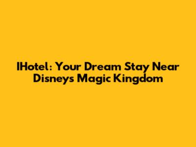 IHotel: Your Dream Stay Near Disney's Magic Kingdom