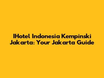 IHotel Indonesia Kempinski Jakarta: Your Jakarta Guide