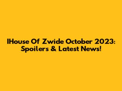 IHouse Of Zwide October 2023: Spoilers & Latest News!