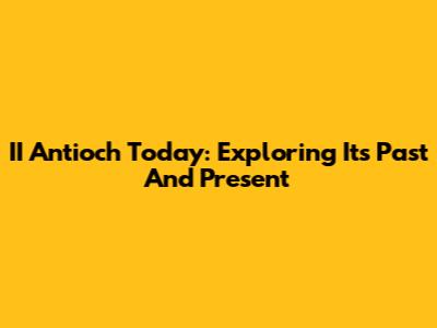 II Antioch Today: Exploring Its Past And Present