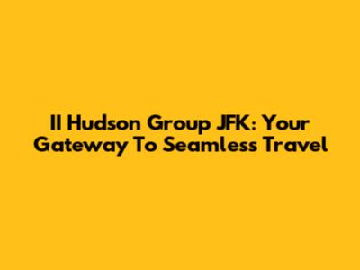 II Hudson Group JFK: Your Gateway To Seamless Travel