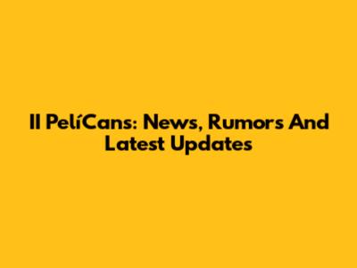 II PelíCans: News, Rumors And Latest Updates
