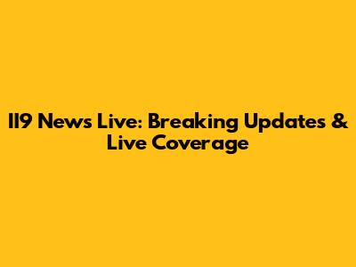 II9 News Live: Breaking Updates & Live Coverage