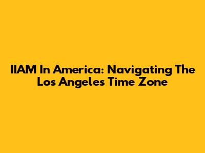 IIAM In America: Navigating The Los Angeles Time Zone