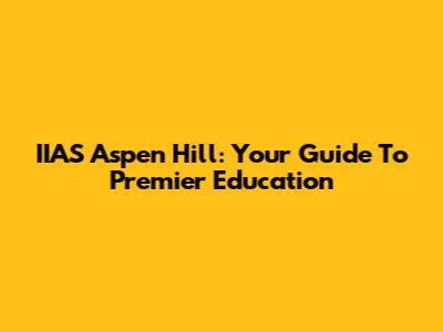 IIAS Aspen Hill: Your Guide To Premier Education