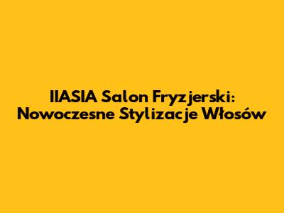 IIASIA Salon Fryzjerski: Nowoczesne Stylizacje Włosów
