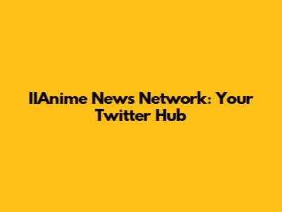 IIAnime News Network: Your Twitter Hub