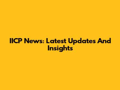 IICP News: Latest Updates And Insights