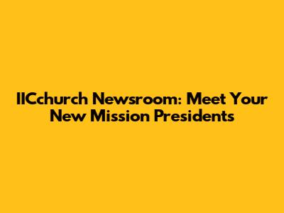 IICchurch Newsroom: Meet Your New Mission Presidents