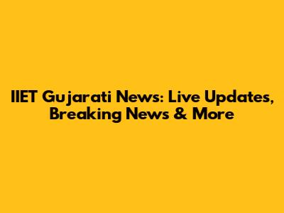 IIET Gujarati News: Live Updates, Breaking News & More