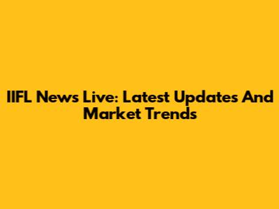 IIFL News Live: Latest Updates And Market Trends