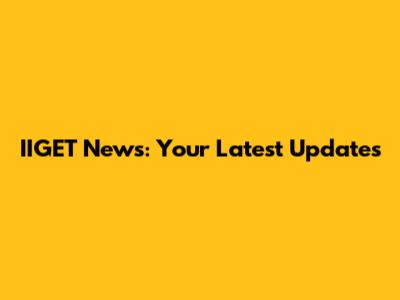 IIGET News: Your Latest Updates