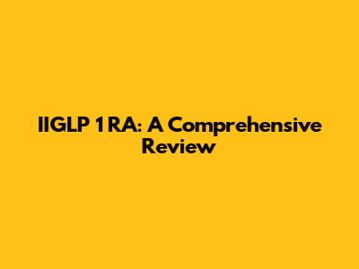 IIGLP 1 RA: A Comprehensive Review