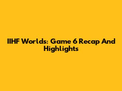 IIHF Worlds: Game 6 Recap And Highlights