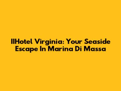 IIHotel Virginia: Your Seaside Escape In Marina Di Massa