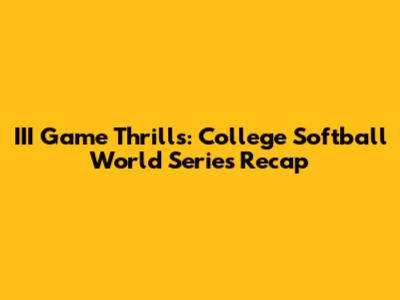 III Game Thrills: College Softball World Series Recap
