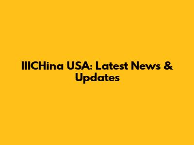 IIICHina USA: Latest News & Updates