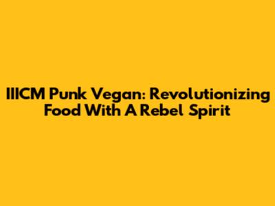 IIICM Punk Vegan: Revolutionizing Food With A Rebel Spirit