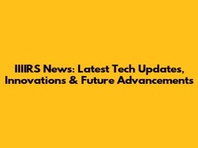 IIIIRS News: Latest Tech Updates, Innovations & Future Advancements