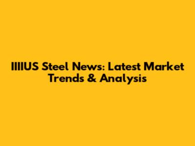IIIIUS Steel News: Latest Market Trends & Analysis