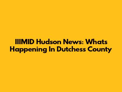 IIIMID Hudson News: What's Happening In Dutchess County