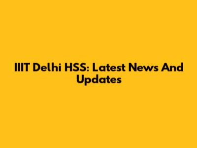 IIIT Delhi HSS: Latest News And Updates