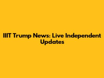 IIIT Trump News: Live Independent Updates