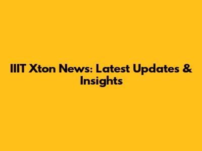 IIIT Xton News: Latest Updates & Insights