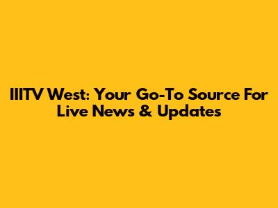 IIITV West: Your Go-To Source For Live News & Updates