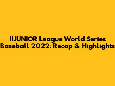 IIJUNIOR League World Series Baseball 2022: Recap & Highlights