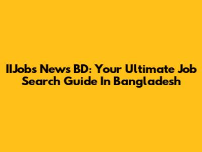 IIJobs News BD: Your Ultimate Job Search Guide In Bangladesh