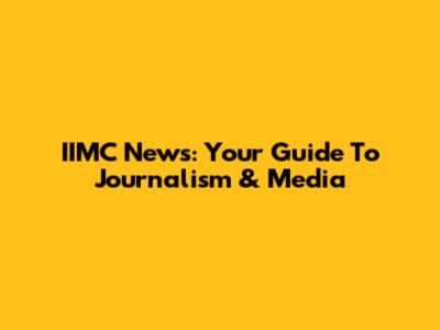 IIMC News: Your Guide To Journalism & Media