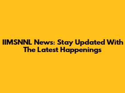 IIMSNNL News: Stay Updated With The Latest Happenings