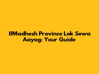 IIMadhesh Province Lok Sewa Aayog: Your Guide
