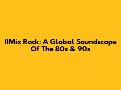 IIMix Rock: A Global Soundscape Of The 80s & 90s