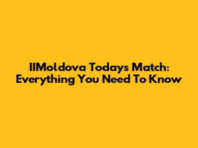 IIMoldova Today's Match: Everything You Need To Know