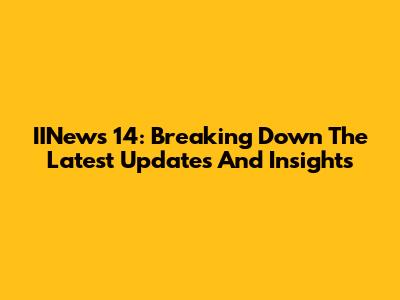 IINews 14: Breaking Down The Latest Updates And Insights
