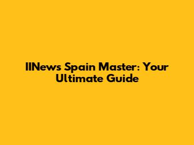 IINews Spain Master: Your Ultimate Guide