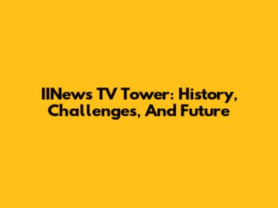 IINews TV Tower: History, Challenges, And Future
