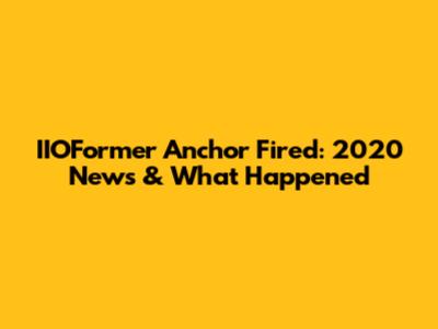 IIOFormer Anchor Fired: 2020 News & What Happened