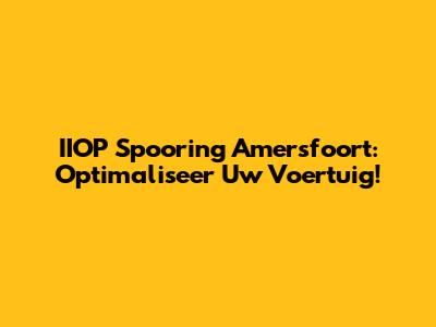 IIOP Spooring Amersfoort: Optimaliseer Uw Voertuig!