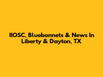 IIOSC, Bluebonnets & News In Liberty & Dayton, TX