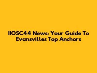 IIOSC44 News: Your Guide To Evansville's Top Anchors