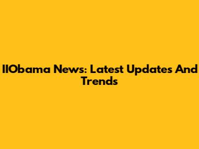 IIObama News: Latest Updates And Trends