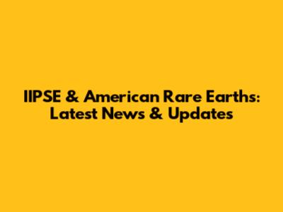 IIPSE & American Rare Earths: Latest News & Updates