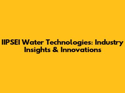 IIPSEI Water Technologies: Industry Insights & Innovations